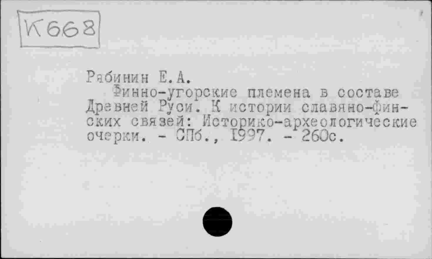 ﻿K ôô S ______
Рябинин E.A.
5инно-угорские племена в составе Древней Руси. К истории славяно-финских связей: Историко-археологические очерки. - СПб., 1997. - 260с.